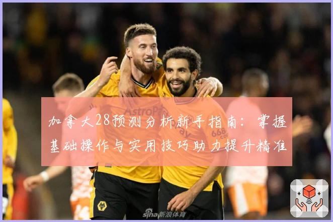 加拿大28预测分析新手指南：掌握基础操作与实用技巧助力提升精准率