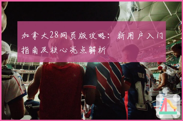 加拿大28网页版攻略:新用户入门指南及核心亮点解析