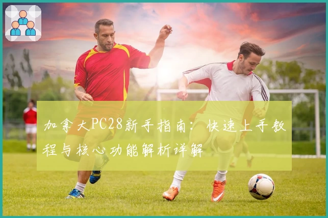 加拿大PC28新手指南：快速上手教程与核心功能解析详解