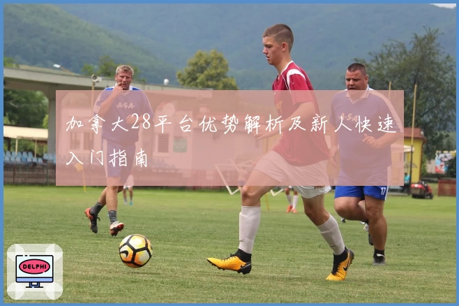 加拿大28平台优势解析及新人快速入门指南