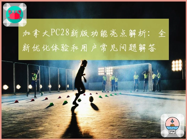 加拿大PC28新版功能亮点解析：全新优化体验和用户常见问题解答