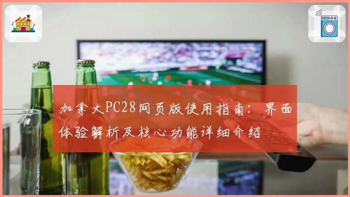 加拿大PC28网页版使用指南：界面体验解析及核心功能详细介绍