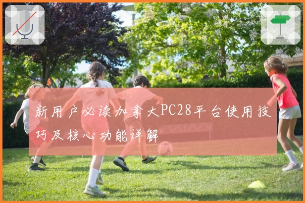 新用户必读加拿大PC28平台使用技巧及核心功能详解