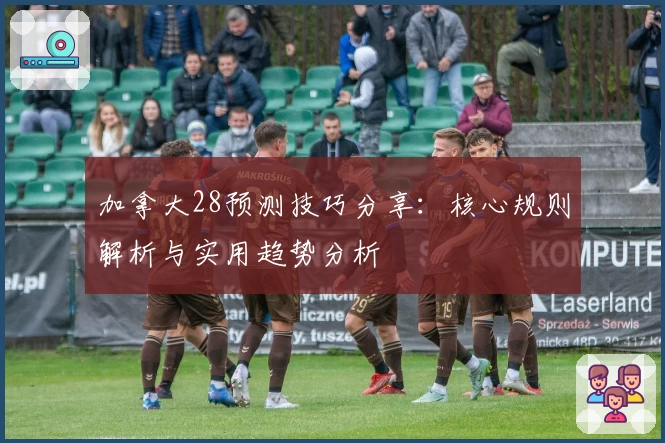 加拿大28预测技巧分享：核心规则解析与实用趋势分析