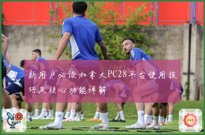 新用户必读加拿大PC28平台使用技巧及核心功能详解