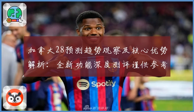 加拿大28预测趋势观察及核心优势解析：全新功能深度测评谨供参考