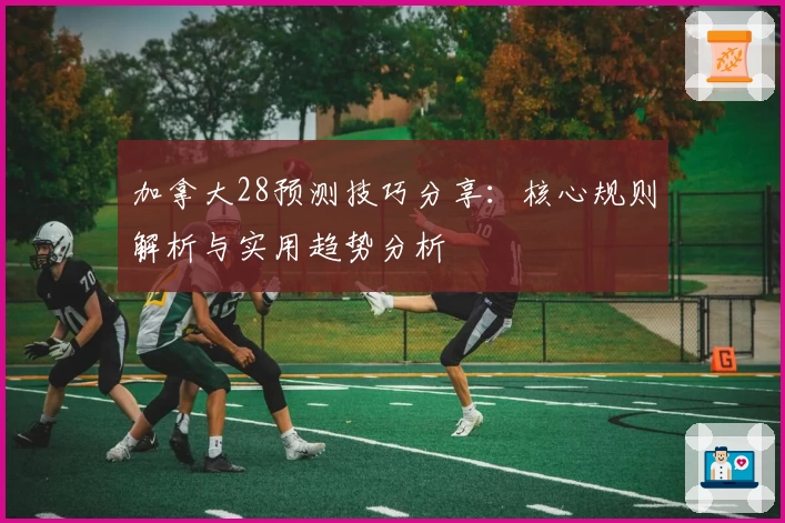 加拿大28预测技巧分享：核心规则解析与实用趋势分析