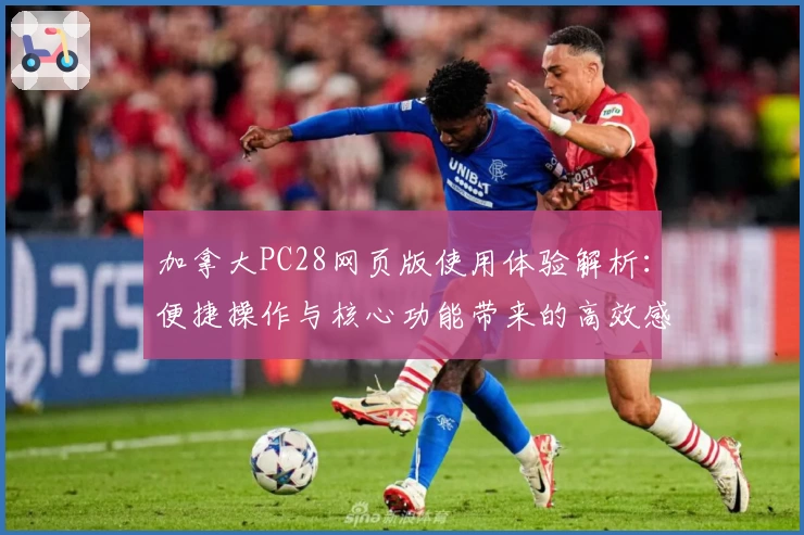 加拿大PC28网页版使用体验解析：便捷操作与核心功能带来的高效感受