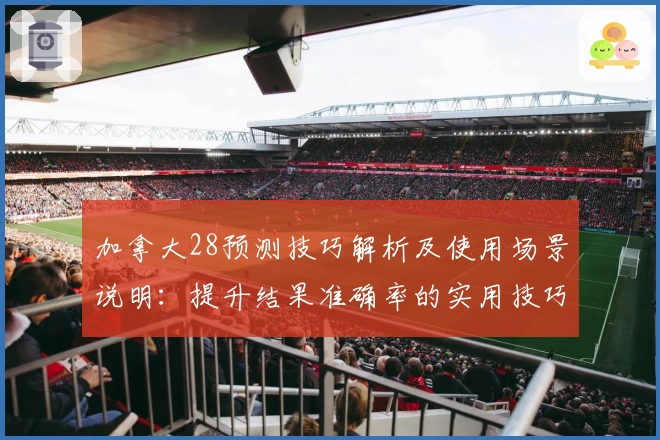 加拿大28预测技巧解析及使用场景说明：提升结果准确率的实用技巧汇总