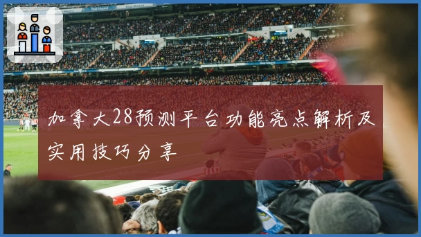 加拿大28预测平台功能亮点解析及实用技巧分享