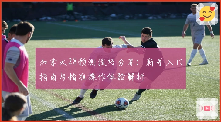加拿大28预测技巧分享：新手入门指南与精准操作体验解析