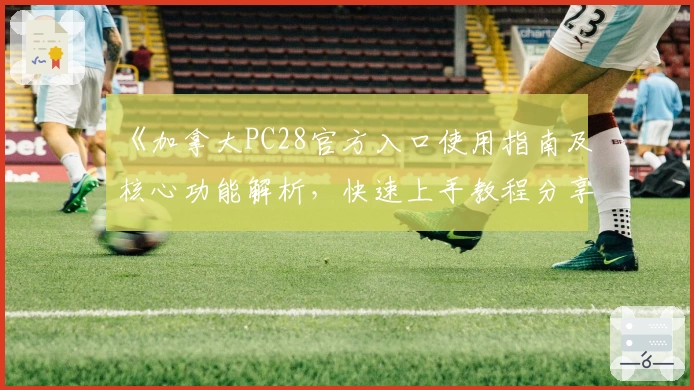 《加拿大PC28官方入口使用指南及核心功能解析，快速上手教程分享》