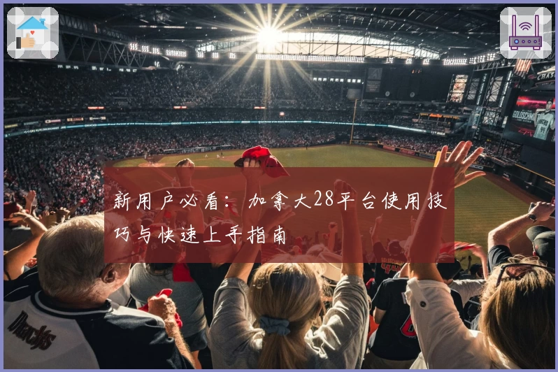 新用户必看：加拿大28平台使用技巧与快速上手指南