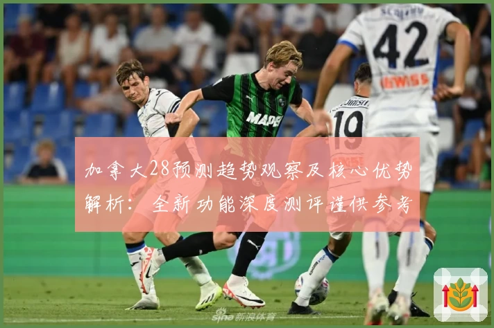 加拿大28预测趋势观察及核心优势解析：全新功能深度测评谨供参考