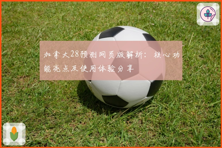 加拿大28预测网页版解析：核心功能亮点及使用体验分享